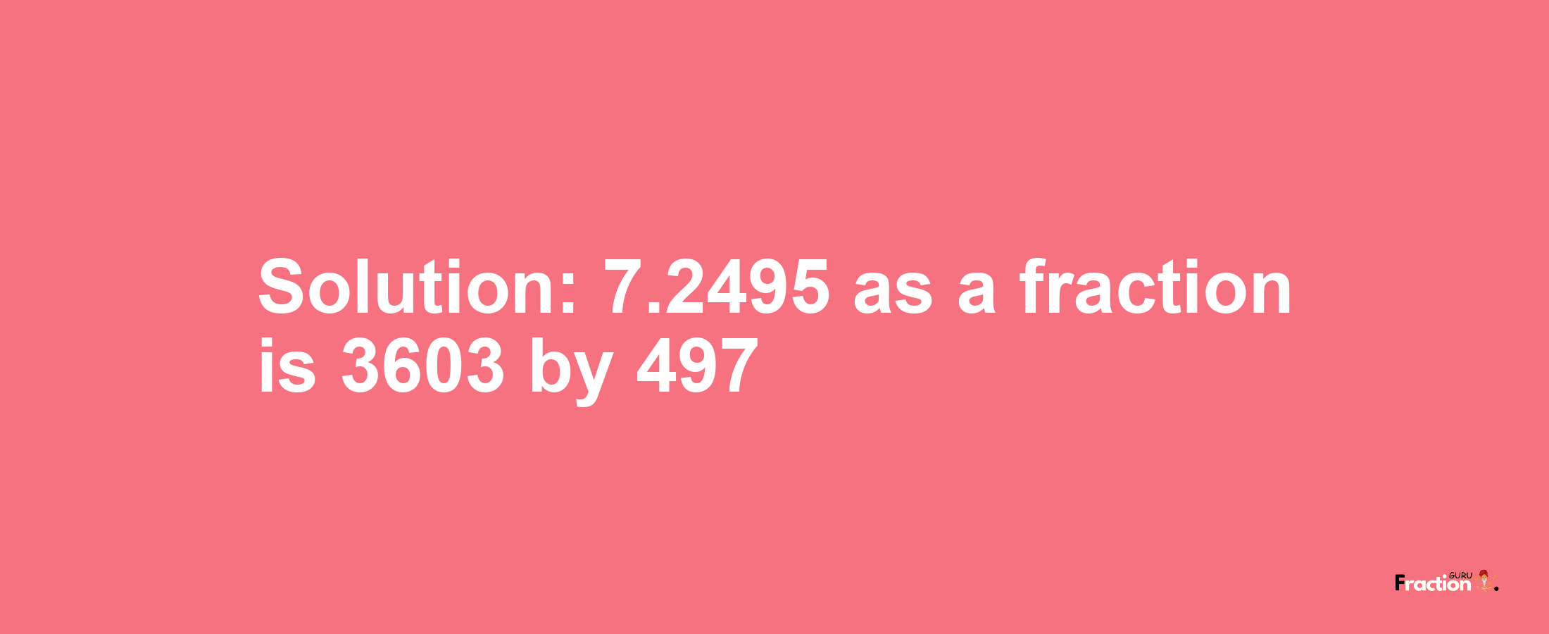 Solution:7.2495 as a fraction is 3603/497